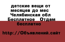 детские вещи от-0месяцев до4мес - Челябинская обл. Бесплатное » Отдам бесплатно   
